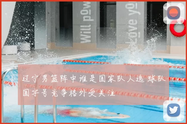 辽宁男篮阵中谁是国家队人选 球队国字号竞争格外受关注