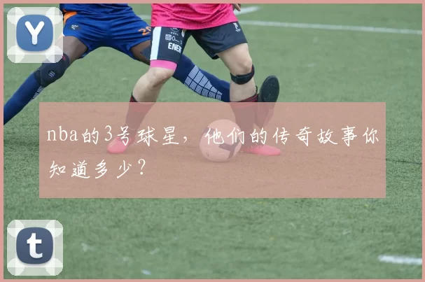 nba的3号球星，他们的传奇故事你知道多少？