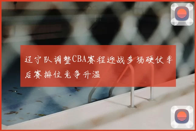 辽宁队调整CBA赛程迎战多场硬仗季后赛排位竞争升温