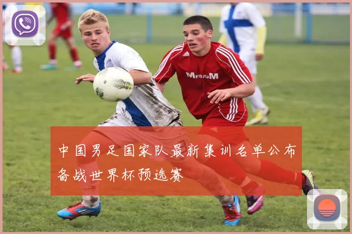 中国男足国家队最新集训名单公布备战世界杯预选赛