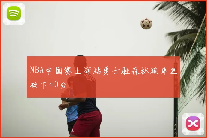 NBA中国赛上海站勇士胜森林狼库里砍下40分