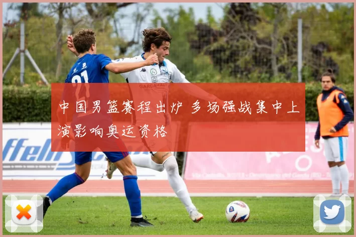 中国男篮赛程出炉 多场强战集中上演影响奥运资格