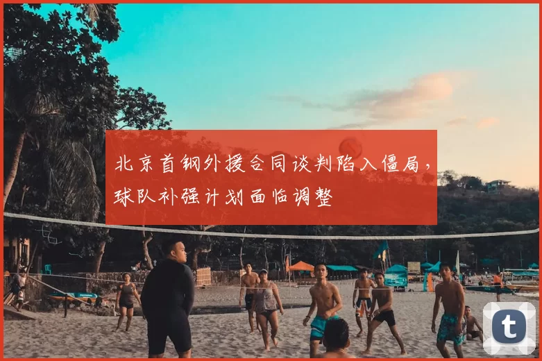 北京首钢外援合同谈判陷入僵局，球队补强计划面临调整