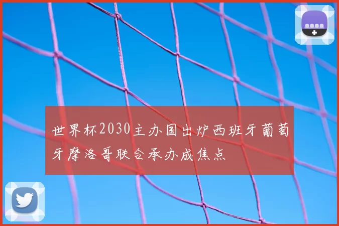 世界杯2030主办国出炉西班牙葡萄牙摩洛哥联合承办成焦点