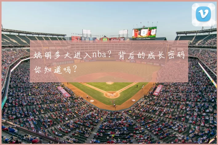 姚明多大进入nba?背后的成长密码你知道吗?