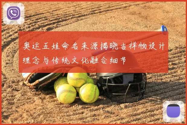 奥运五娃命名来源揭晓吉祥物设计理念与传统文化融合细节