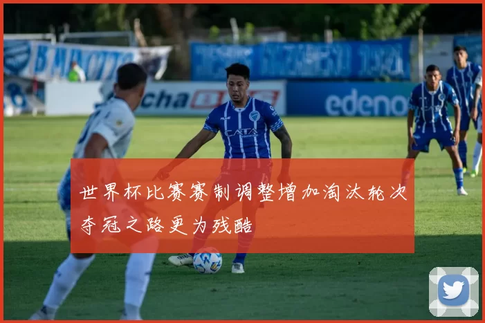 世界杯比赛赛制调整增加淘汰轮次夺冠之路更为残酷