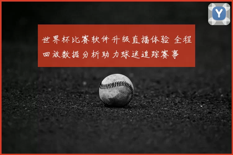 世界杯比赛软件升级直播体验 全程回放数据分析助力球迷追踪赛事