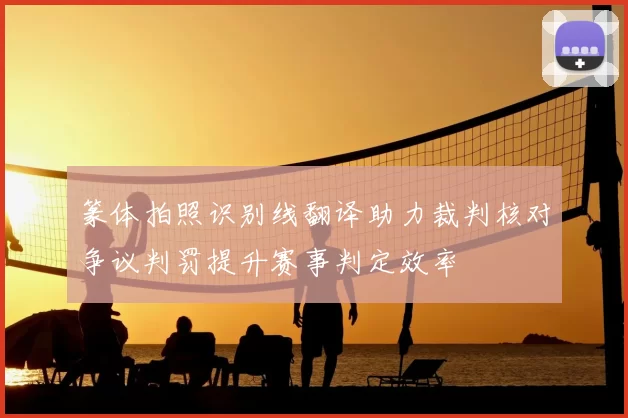 篆体拍照识别线翻译助力裁判核对争议判罚提升赛事判定效率