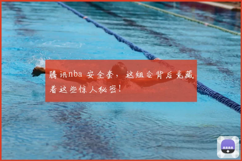 腾讯nba 安全套，这组合背后竟藏着这些惊人秘密！