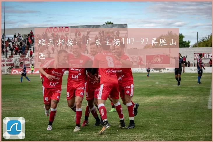 短兵相接,广东主场107-97再胜山西