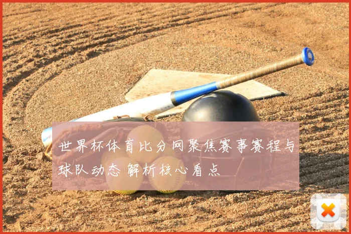 世界杯体育比分网聚焦赛事赛程与球队动态 解析核心看点