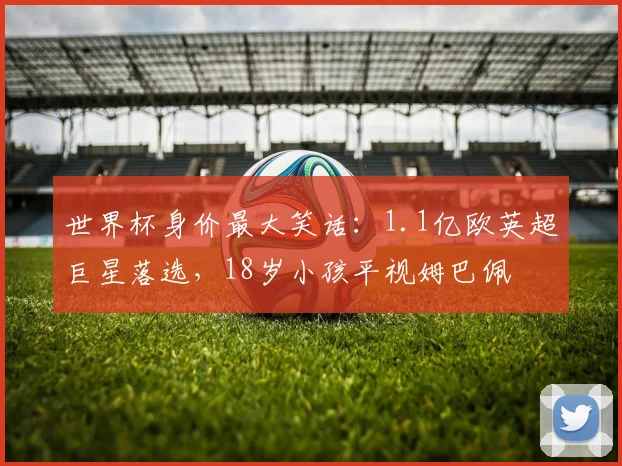 世界杯身价最大笑话:1.1亿欧英超巨星落选,18岁小孩平视姆巴佩