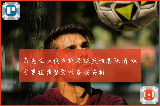 乌克兰和俄罗斯足球友谊赛取消 双方赛程调整影响备战安排