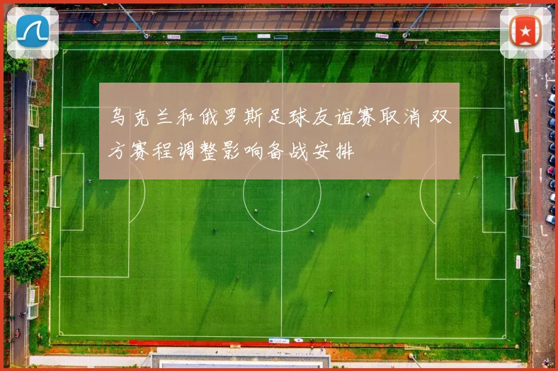 乌克兰和俄罗斯足球友谊赛取消 双方赛程调整影响备战安排