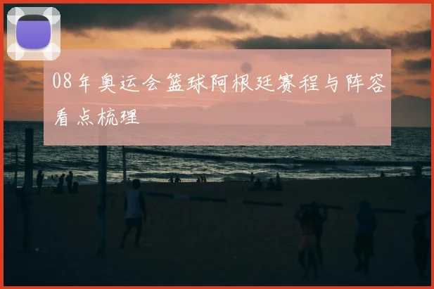 08年奥运会篮球阿根廷赛程与阵容看点梳理