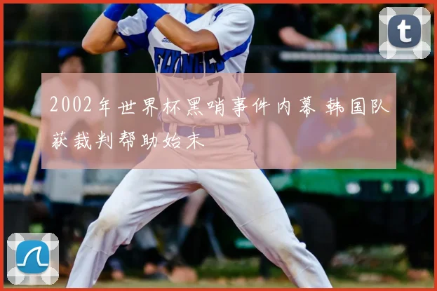 2002年世界杯黑哨事件内幕 韩国队获裁判帮助始末