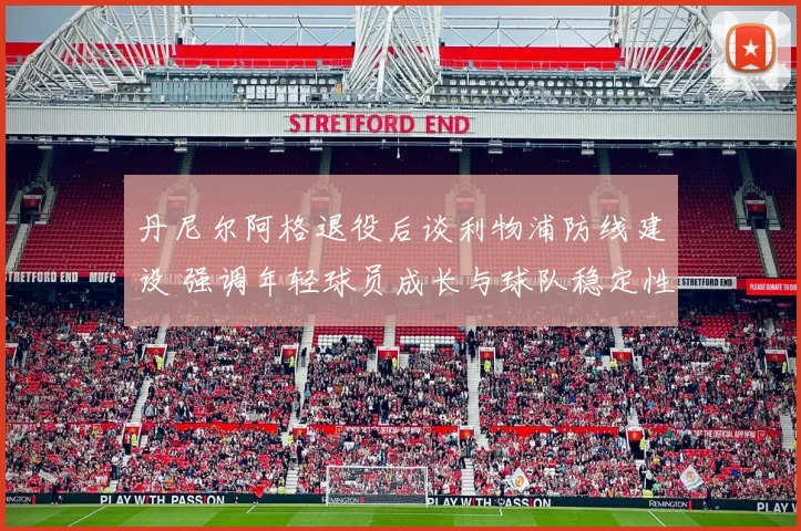 丹尼尔阿格退役后谈利物浦防线建设 强调年轻球员成长与球队稳定性