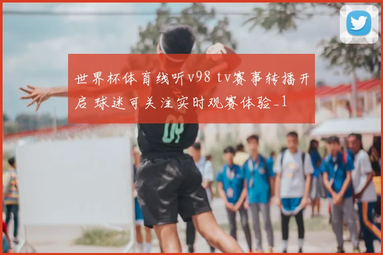 世界杯体育线听v98 tv赛事转播开启 球迷可关注实时观赛体验_1