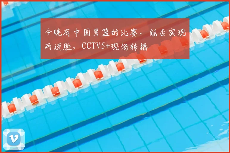 今晚有中国男篮的比赛,能否实现两连胜,CCTV5+现场转播