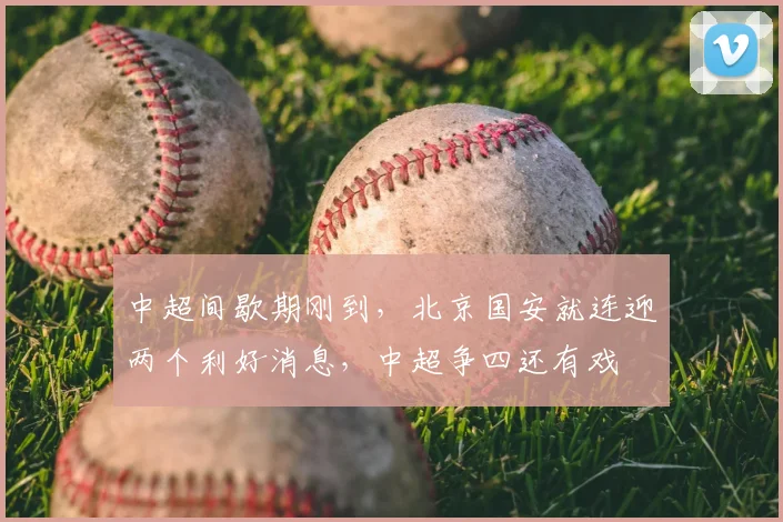 中超间歇期刚到，北京国安就连迎两个利好消息，中超争四还有戏