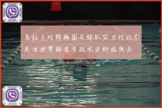 乌拉圭对阵韩国足球队实力对比引关注世界排名与战术分析成焦点