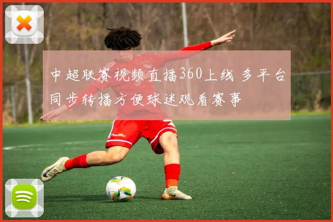 中超联赛视频直播360上线 多平台同步转播方便球迷观看赛事