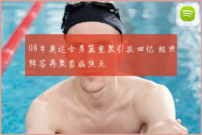 08年奥运会男篮重聚引发回忆 经典阵容再聚首成焦点