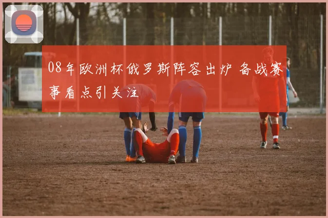 08年欧洲杯俄罗斯阵容出炉 备战赛事看点引关注